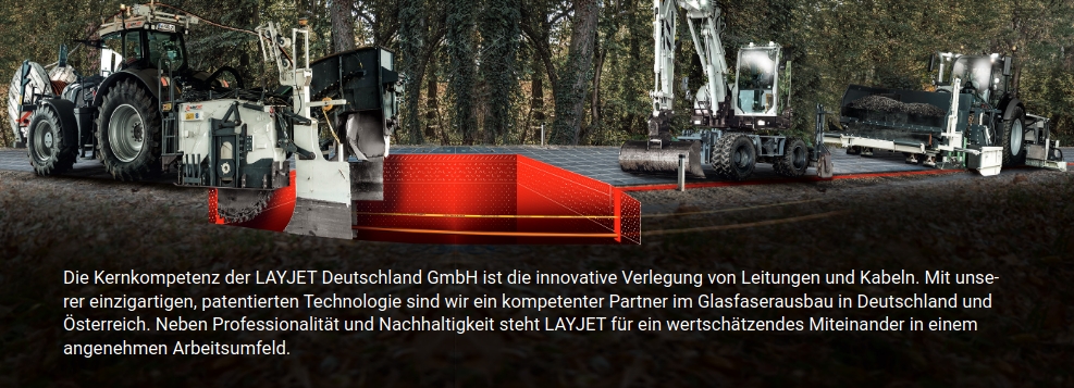 Die Kernkompetenz der LAYJET Deutschland GmbH ist die innovative Verlegung von Leitungen und Kabeln. Mit unserer einzigartigen, patentierten Technologie sind wir ein kompetenter Partner im Glasfaserausbau in Deutschland und Österreich. Neben Professionalität und Nachhaltigkeit steht LAYJET für ein wertschätzendes Miteinander in einem angenehmen Arbeitsumfeld.